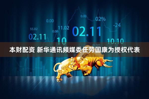 本财配资 新华通讯频媒委任劳国康为授权代表