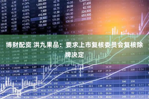 博财配资 洪九果品：要求上市复核委员会复核除牌决定
