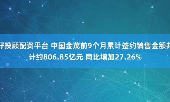 好投顾配资平台 中国金茂前9个月累计签约销售金额共计约806.85亿元 同比增加27.26%