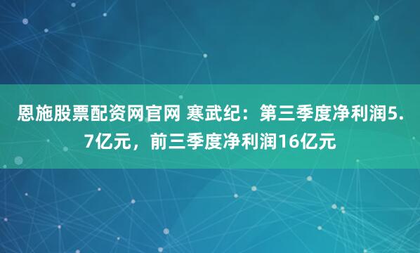 恩施股票配资网官网 寒武纪：第三季度净利润5.7亿元，前三季度净利润16亿元