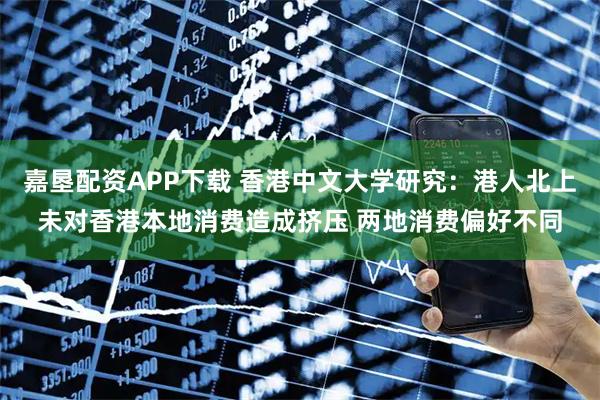 嘉垦配资APP下载 香港中文大学研究：港人北上未对香港本地消费造成挤压 两地消费偏好不同