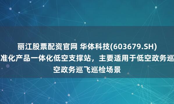 丽江股票配资官网 华体科技(603679.SH)：推出的标准化产品一体化低空支撑站，主要适用于低空政务巡飞巡检场景