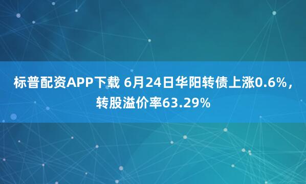 标普配资APP下载 6月24日华阳转债上涨0.6%，转股溢价率63.29%