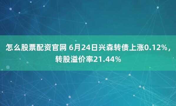 怎么股票配资官网 6月24日兴森转债上涨0.12%，转股溢价率21.44%