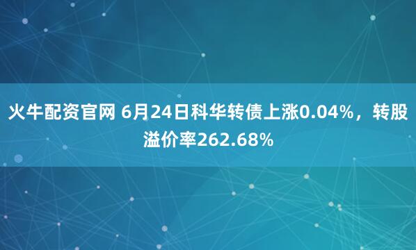 火牛配资官网 6月24日科华转债上涨0.04%，转股溢价率262.68%