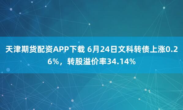 天津期货配资APP下载 6月24日文科转债上涨0.26%，转股溢价率34.14%