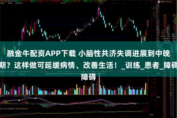 融金牛配资APP下载 小脑性共济失调进展到中晚期？这样做可延缓病情、改善生活！_训练_患者_障碍