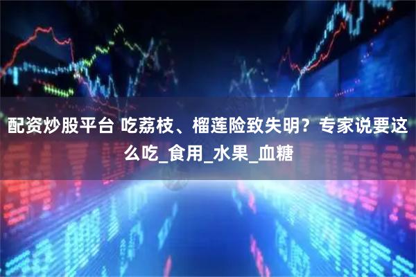 配资炒股平台 吃荔枝、榴莲险致失明？专家说要这么吃_食用_水果_血糖