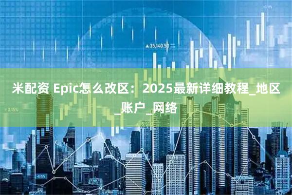 米配资 Epic怎么改区：2025最新详细教程_地区_账户_网络