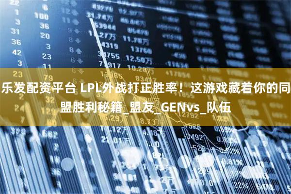 乐发配资平台 LPL外战打正胜率！这游戏藏着你的同盟胜利秘籍_盟友_GENvs_队伍