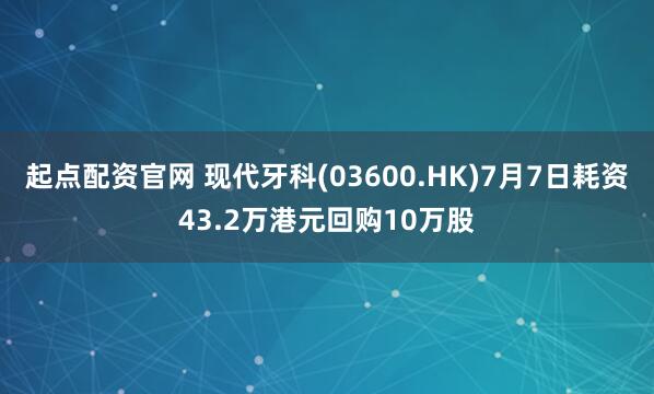起点配资官网 现代牙科(03600.HK)7月7日耗资43.2万港元回购10万股