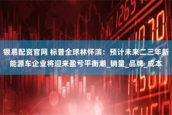 银易配资官网 标普全球林怀滨：预计未来二三年新能源车企业将迎来盈亏平衡潮_销量_品牌_成本