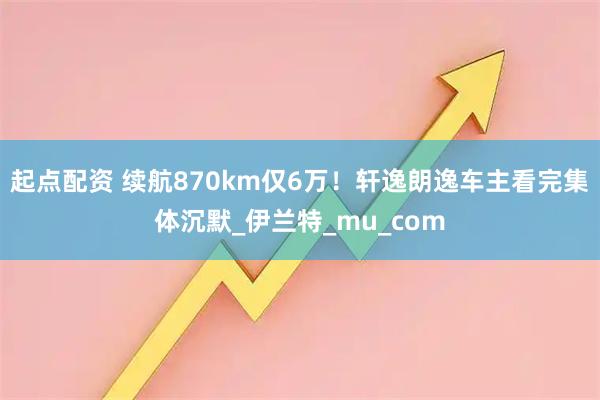 起点配资 续航870km仅6万！轩逸朗逸车主看完集体沉默_伊兰特_mu_com