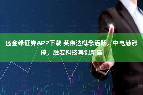 盛金缘证券APP下载 英伟达概念活跃，中电港涨停，胜宏科技再创新高