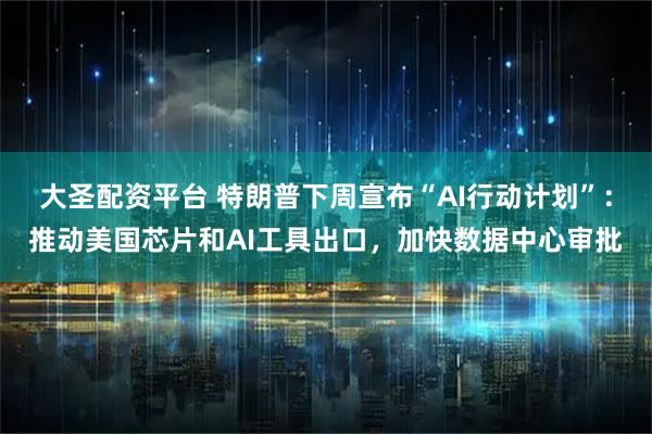 大圣配资平台 特朗普下周宣布“AI行动计划”：推动美国芯片和AI工具出口，加快数据中心审批