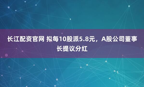 长江配资官网 拟每10股派5.8元，A股公司董事长提议分红