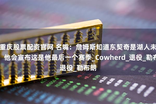 重庆股票配资官网 名嘴：詹姆斯知道东契奇是湖人未来，他会宣布这是他最后一个赛季_Cowherd_退役_勒布朗