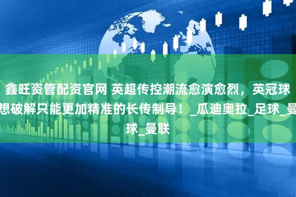 鑫旺资管配资官网 英超传控潮流愈演愈烈，英冠球员想破解只能更加精准的长传制导！_瓜迪奥拉_足球_曼联