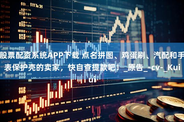 股票配资系统APP下载 点名拼图、鸡蛋刷、汽配和手表保护壳的卖家，快自查提款吧！_原告_-cv-_Kui