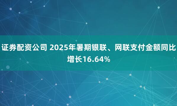 证券配资公司 2025年暑期银联、网联支付金额同比增长16.64%