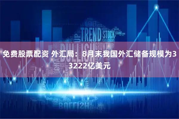 免费股票配资 外汇局：8月末我国外汇储备规模为33222亿美元