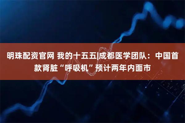 明珠配资官网 我的十五五|成都医学团队：中国首款肾脏“呼吸机”预计两年内面市