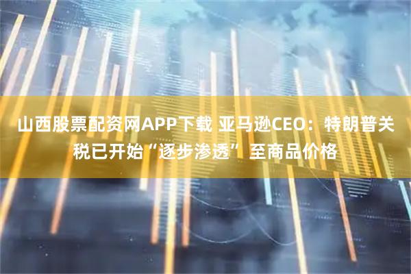山西股票配资网APP下载 亚马逊CEO：特朗普关税已开始“逐步渗透” 至商品价格