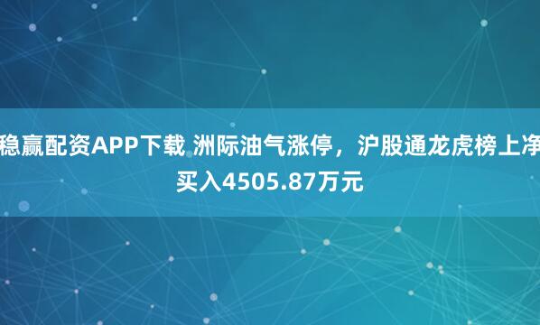 稳赢配资APP下载 洲际油气涨停，沪股通龙虎榜上净买入4505.87万元
